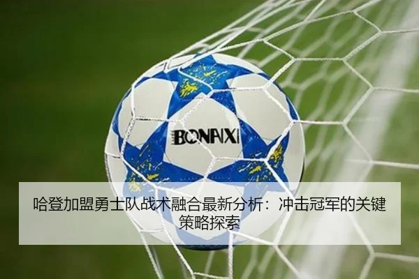 哈登加盟勇士队战术融合最新分析：冲击冠军的关键策略探索