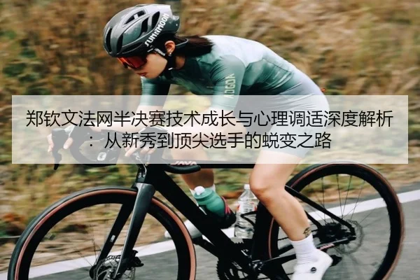 郑钦文法网半决赛技术成长与心理调适深度解析：从新秀到顶尖选手的蜕变之路