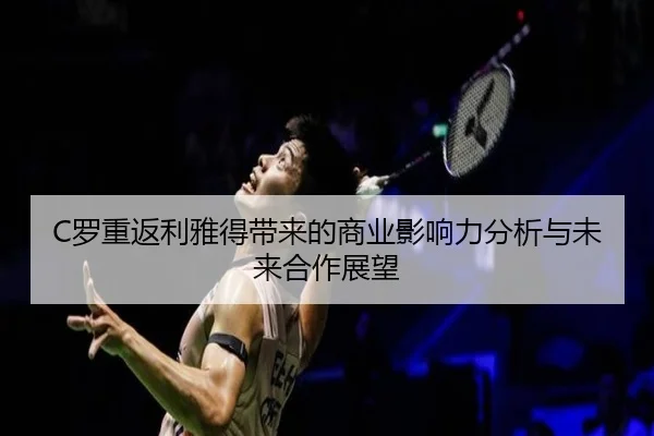 C罗重返利雅得带来的商业影响力分析与未来合作展望